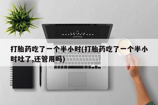 购买米非司酮片的联系方式打胎药吃了一个半小时(打胎药吃了一个半小时吐了,还管用吗)