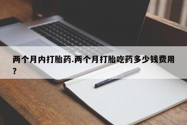 购买米非司酮片的联系方式两个月内打胎药.两个月打胎吃药多少钱费用？