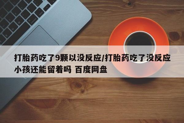 购买米非司酮片的联系方式打胎药吃了9颗以没反应/打胎药吃了没反应小孩还能留着吗 百度网盘