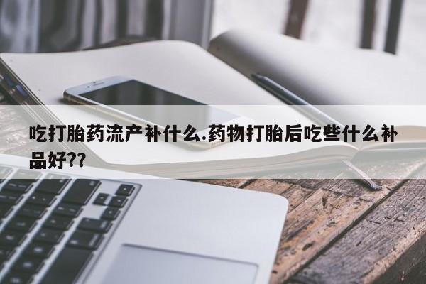 购买米非司酮片的联系方式吃打胎药流产补什么.药物打胎后吃些什么补品好?？