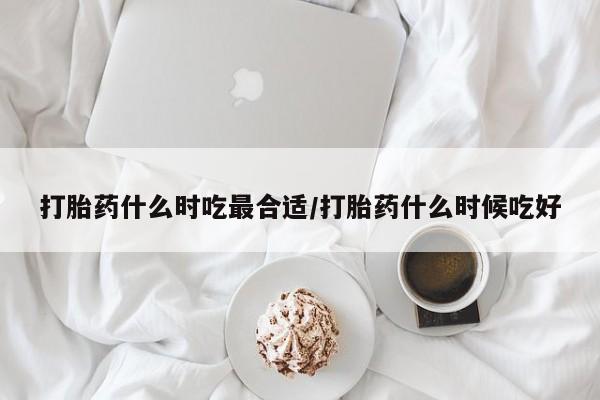 购买米非司酮片的联系方式打胎药什么时吃最合适/打胎药什么时候吃好