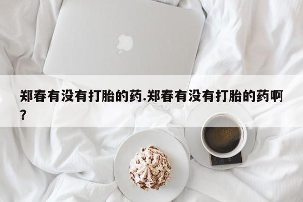购买米非司酮片的联系方式郑春有没有打胎的药.郑春有没有打胎的药啊？