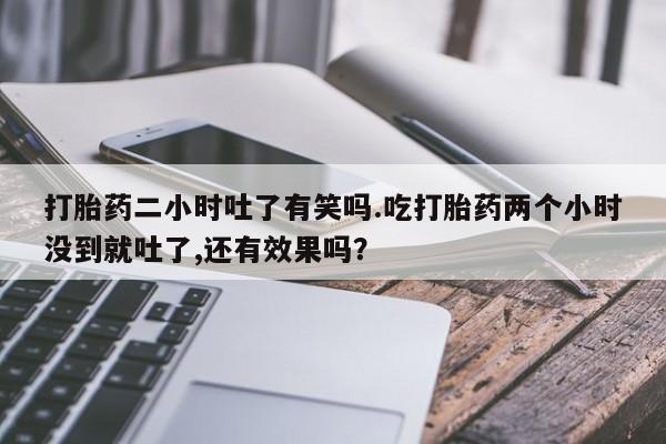 购买米非司酮片的联系方式打胎药二小时吐了有笑吗.吃打胎药两个小时没到就吐了,还有效果吗？