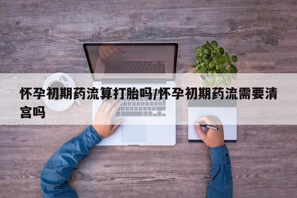 购买米非司酮片的联系方式怀孕初期药流算打胎吗/怀孕初期药流需要清宫吗