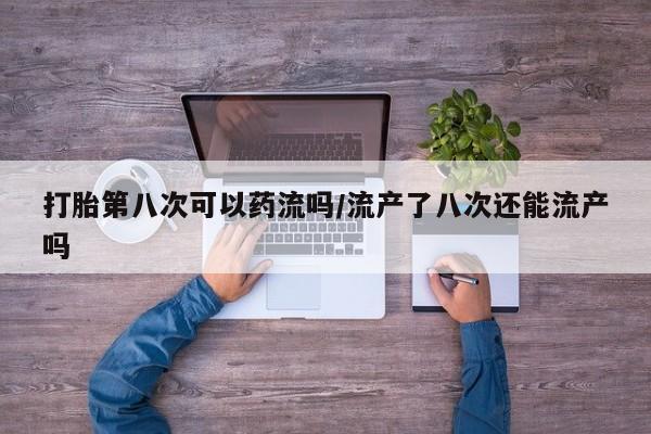 购买米非司酮片的联系方式打胎第八次可以药流吗/流产了八次还能流产吗