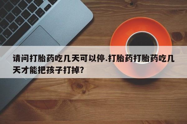 购买米非司酮片的联系方式请问打胎药吃几天可以停.打胎药打胎药吃几天才能把孩子打掉?
