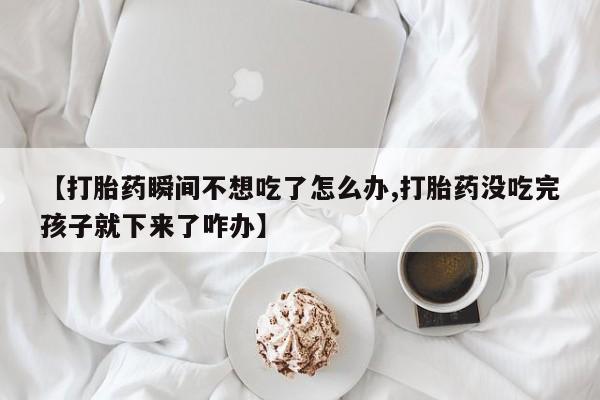 购买米非司酮片的联系方式【打胎药瞬间不想吃了怎么办,打胎药没吃完孩子就下来了咋办】