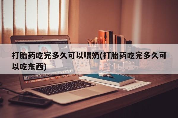 购买米非司酮片的联系方式打胎药吃完多久可以喂奶(打胎药吃完多久可以吃东西)