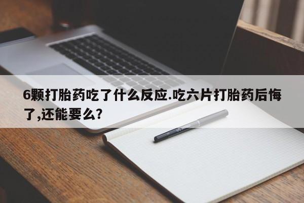 购买米非司酮片的联系方式6颗打胎药吃了什么反应.吃六片打胎药后悔了,还能要么？