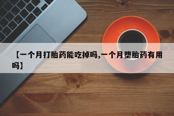 购买米非司酮片的联系方式【一个月打胎药能吃掉吗,一个月堕胎药有用吗】