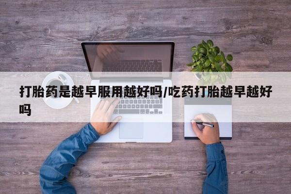 购买米非司酮片的联系方式打胎药是越早服用越好吗/吃药打胎越早越好吗