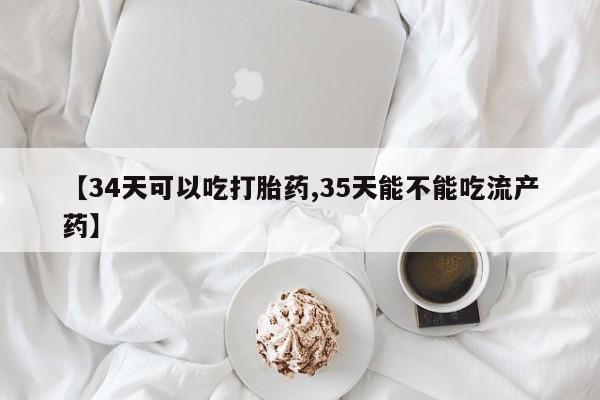 购买米非司酮片的联系方式【34天可以吃打胎药,35天能不能吃流产药】