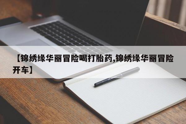 购买米非司酮片的联系方式【锦绣缘华丽冒险喝打胎药,锦绣缘华丽冒险开车】