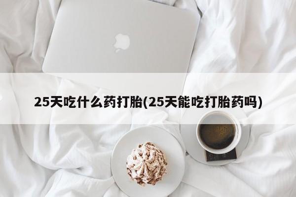 购买米非司酮片的联系方式25天吃什么药打胎(25天能吃打胎药吗)