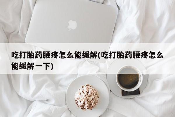 购买米非司酮片的联系方式吃打胎药腰疼怎么能缓解(吃打胎药腰疼怎么能缓解一下)