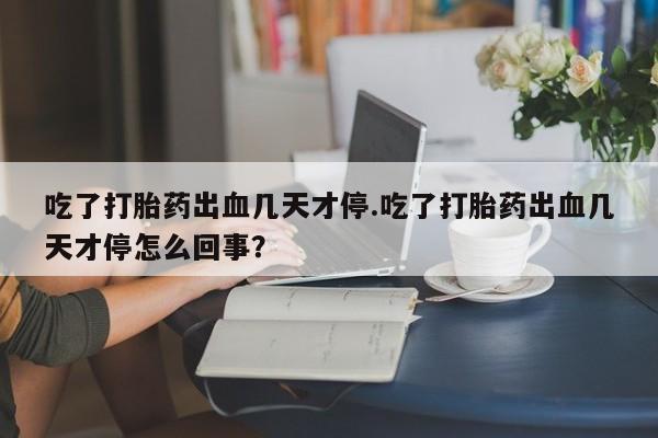 购买米非司酮片的联系方式吃了打胎药出血几天才停.吃了打胎药出血几天才停怎么回事？