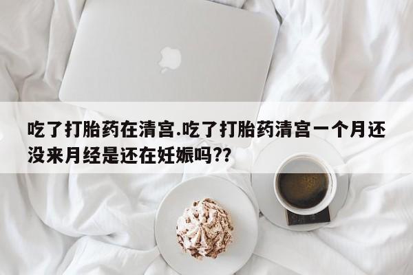 购买米非司酮片的联系方式吃了打胎药在清宫.吃了打胎药清宫一个月还没来月经是还在妊娠吗?？