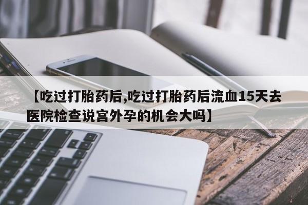 购买米非司酮片的联系方式【吃过打胎药后,吃过打胎药后流血15天去医院检查说宫外孕的机会大吗】