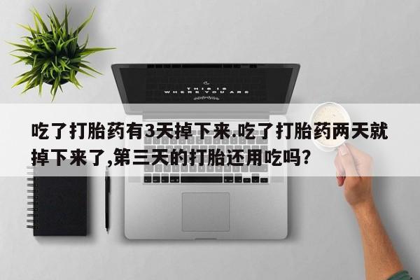 购买米非司酮片的联系方式吃了打胎药有3天掉下来.吃了打胎药两天就掉下来了,第三天的打胎还用吃吗？