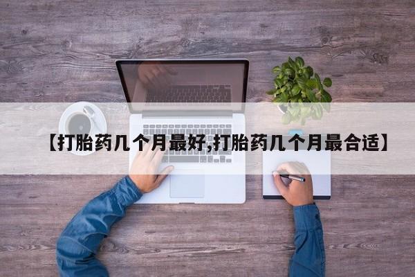 购买米非司酮片的联系方式【打胎药几个月最好,打胎药几个月最合适】