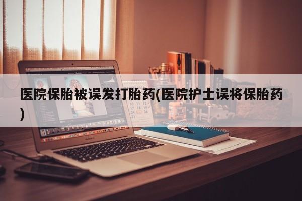 购买米非司酮片的联系方式医院保胎被误发打胎药(医院护士误将保胎药)