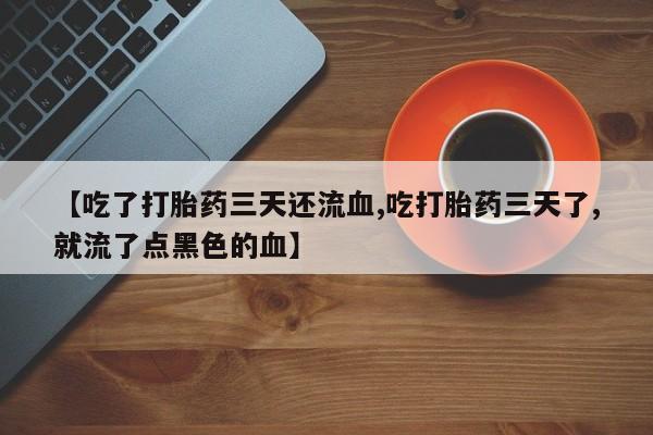 购买米非司酮片的联系方式【吃了打胎药三天还流血,吃打胎药三天了,就流了点黑色的血】