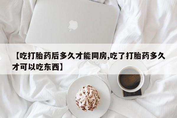 购买米非司酮片的联系方式【吃打胎药后多久才能同房,吃了打胎药多久才可以吃东西】