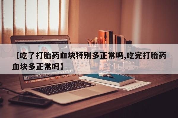 购买米非司酮片的联系方式【吃了打胎药血块特别多正常吗,吃完打胎药血块多正常吗】