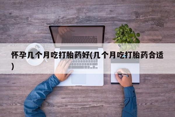 购买米非司酮片的联系方式怀孕几个月吃打胎药好(几个月吃打胎药合适)