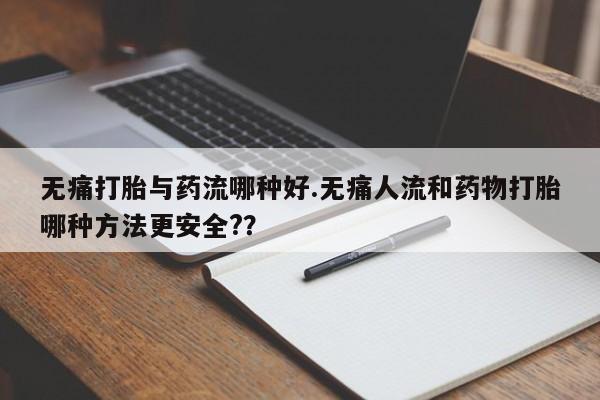 购买米非司酮片的联系方式无痛打胎与药流哪种好.无痛人流和药物打胎哪种方法更安全?？