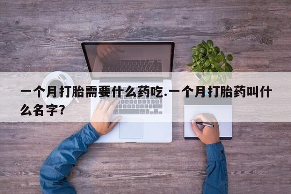 购买米非司酮片的联系方式一个月打胎需要什么药吃.一个月打胎药叫什么名字？