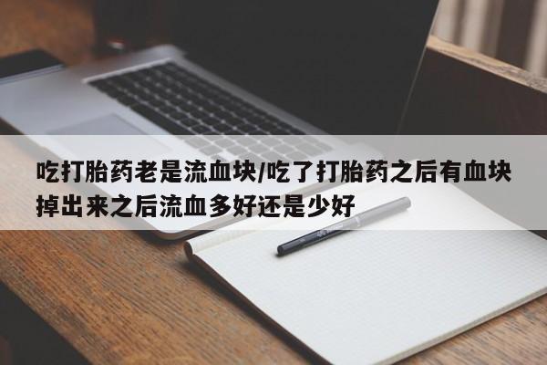 购买米非司酮片的联系方式吃打胎药老是流血块/吃了打胎药之后有血块掉出来之后流血多好还是少好