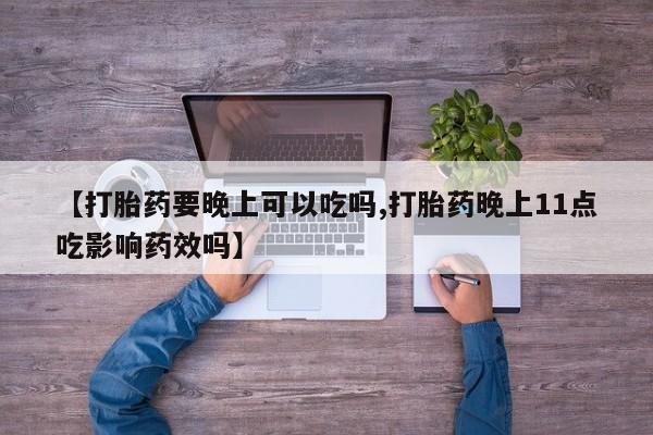 购买米非司酮片的联系方式【打胎药要晚上可以吃吗,打胎药晚上11点吃影响药效吗】