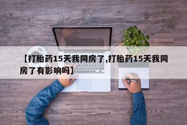 购买米非司酮片的联系方式【打胎药15天我同房了,打胎药15天我同房了有影响吗】