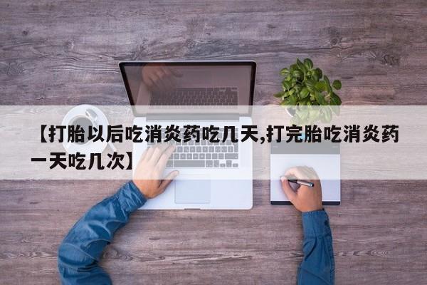 购买米非司酮片的联系方式【打胎以后吃消炎药吃几天,打完胎吃消炎药一天吃几次】