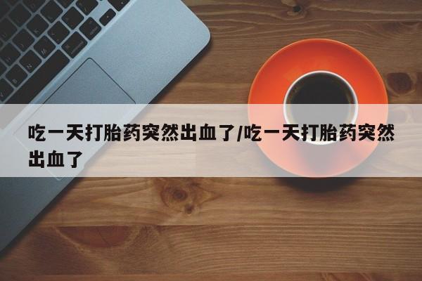 购买米非司酮片的联系方式吃一天打胎药突然出血了/吃一天打胎药突然出血了
