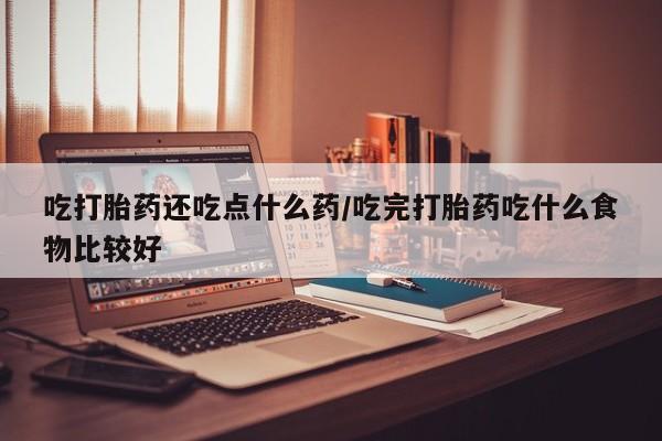 购买米非司酮片的联系方式吃打胎药还吃点什么药/吃完打胎药吃什么食物比较好