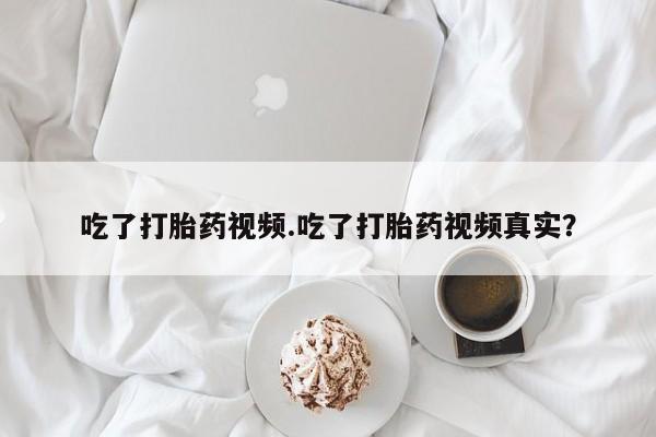 购买米非司酮片的联系方式吃了打胎药视频.吃了打胎药视频真实？