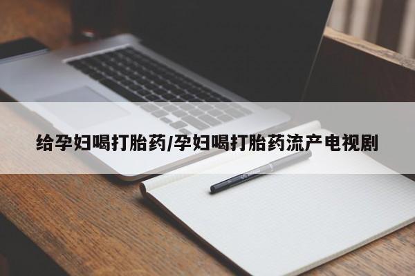 购买米非司酮片的联系方式给孕妇喝打胎药/孕妇喝打胎药流产电视剧