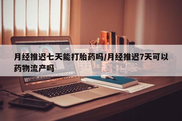 购买米非司酮片的联系方式月经推迟七天能打胎药吗/月经推迟7天可以药物流产吗