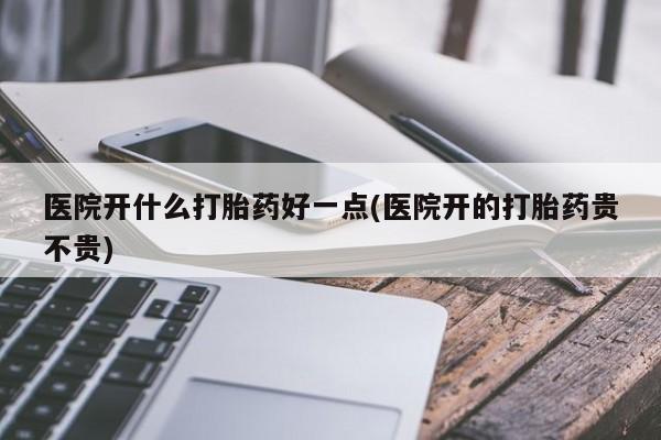 购买米非司酮片的联系方式医院开什么打胎药好一点(医院开的打胎药贵不贵)
