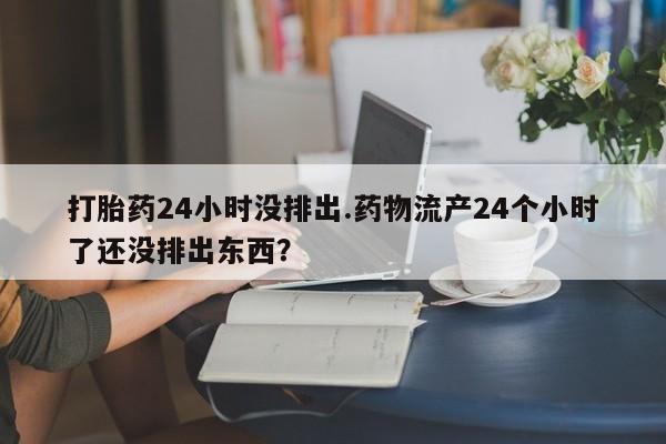 购买米非司酮片的联系方式打胎药24小时没排出.药物流产24个小时了还没排出东西？