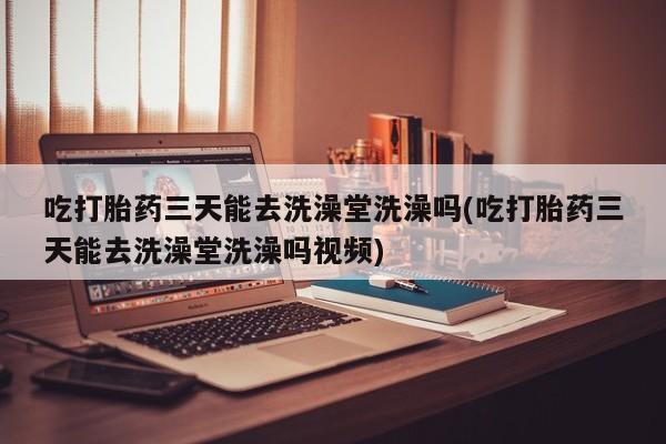 购买米非司酮片的联系方式吃打胎药三天能去洗澡堂洗澡吗(吃打胎药三天能去洗澡堂洗澡吗视频)
