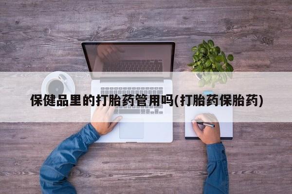 购买米非司酮片的联系方式保健品里的打胎药管用吗(打胎药保胎药)