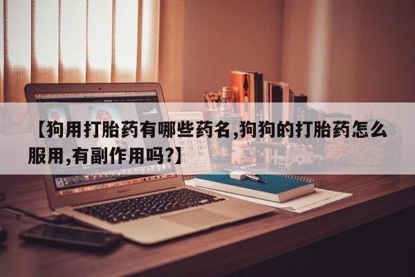 购买米非司酮片的联系方式【狗用打胎药有哪些药名,狗狗的打胎药怎么服用,有副作用吗?】