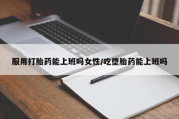 购买米非司酮片的联系方式服用打胎药能上班吗女性/吃堕胎药能上班吗
