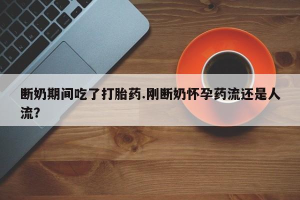 购买米非司酮片的联系方式断奶期间吃了打胎药.刚断奶怀孕药流还是人流？