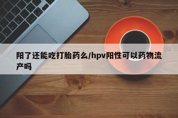 购买米非司酮片的联系方式阳了还能吃打胎药么/hpv阳性可以药物流产吗