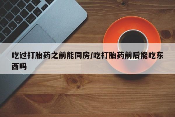 购买米非司酮片的联系方式吃过打胎药之前能同房/吃打胎药前后能吃东西吗