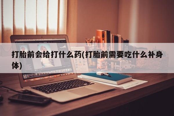 购买米非司酮片的联系方式打胎前会给打什么药(打胎前需要吃什么补身体)
